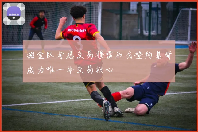 掘金队考虑交易穆雷和戈登约基奇成为唯一非交易核心