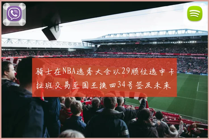 骑士在NBA选秀大会以29顺位选中卡拉班交易至国王换回34号签及未来一轮选秀权