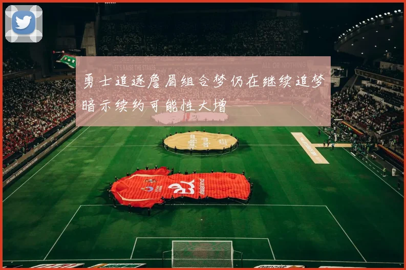 勇士追逐詹眉组合梦仍在继续追梦暗示续约可能性大增