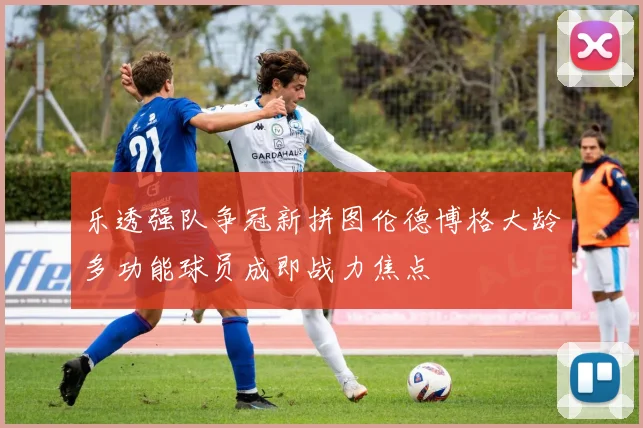 乐透强队争冠新拼图伦德博格大龄多功能球员成即战力焦点
