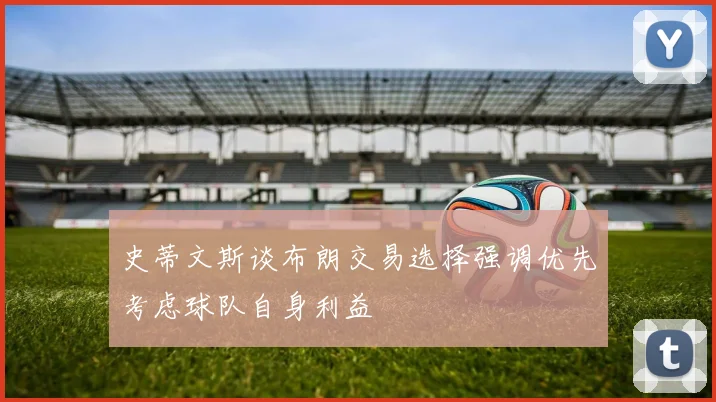 史蒂文斯谈布朗交易选择强调优先考虑球队自身利益