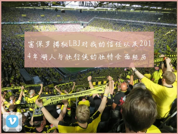 富保罗揭秘LBJ对我的信任以及2014年湖人与独行侠的独特会面经历