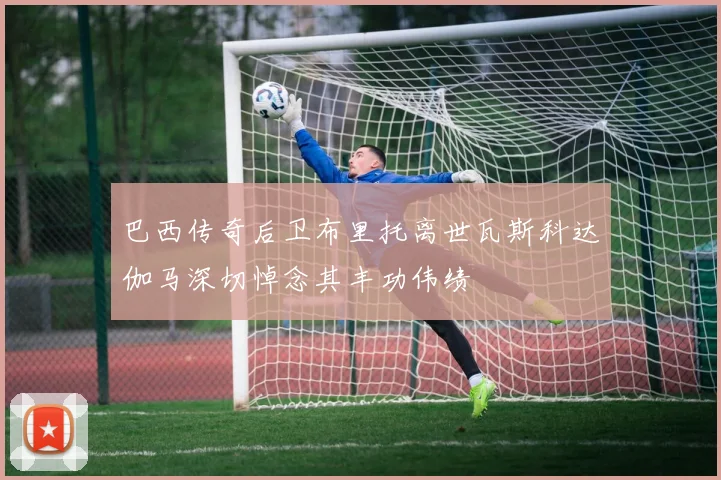 巴西传奇后卫布里托离世瓦斯科达伽马深切悼念其丰功伟绩