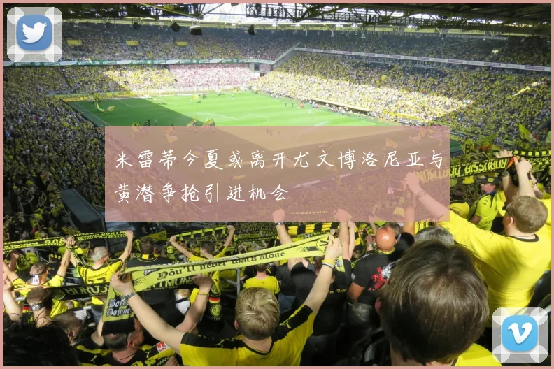 米雷蒂今夏或离开尤文博洛尼亚与黄潜争抢引进机会