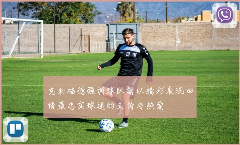 克利福德强调球队需以精彩表现回馈最忠实球迷的支持与热爱