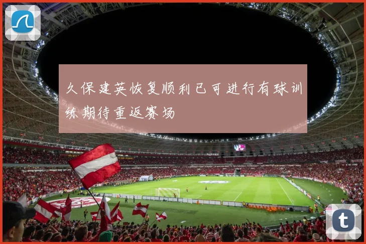 久保建英恢复顺利已可进行有球训练期待重返赛场