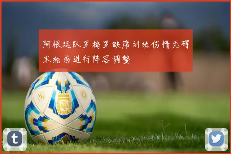 阿根廷队罗梅罗缺席训练伤情无碍末轮或进行阵容调整