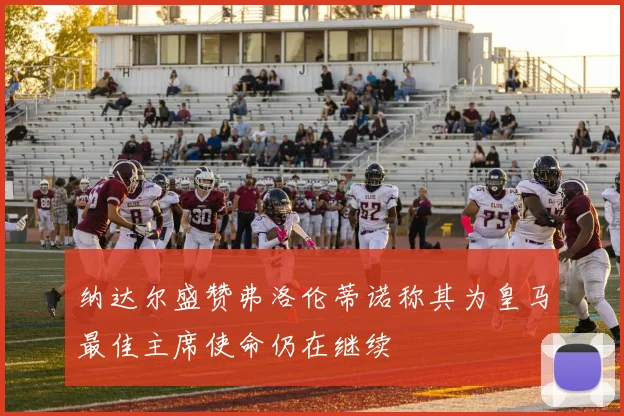 纳达尔盛赞弗洛伦蒂诺称其为皇马最佳主席使命仍在继续