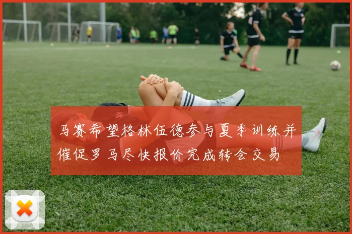 马赛希望格林伍德参与夏季训练并催促罗马尽快报价完成转会交易