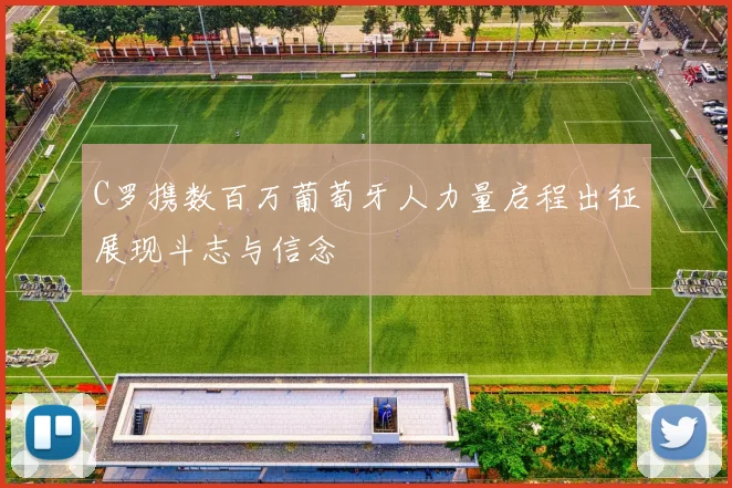 C罗携数百万葡萄牙人力量启程出征展现斗志与信念