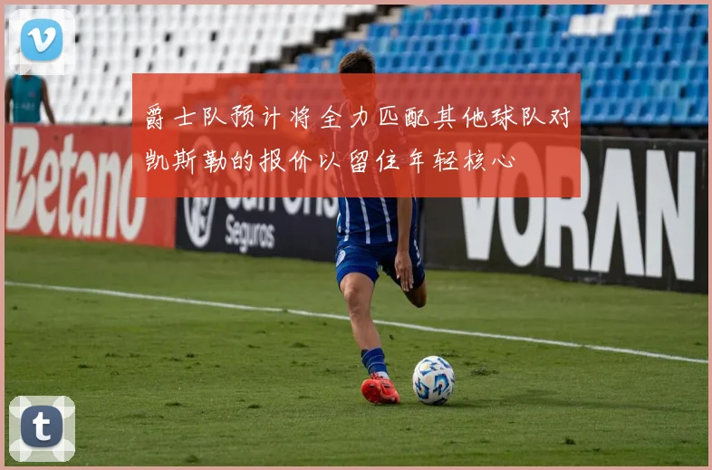 爵士队预计将全力匹配其他球队对凯斯勒的报价以留住年轻核心